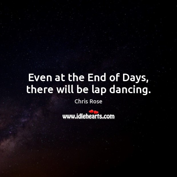 Even at the End of Days, there will be lap dancing. Chris Rose Picture Quote