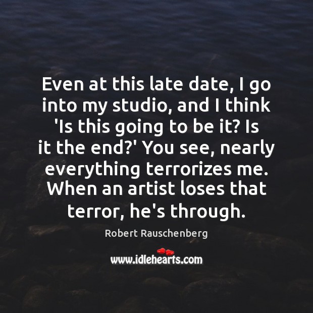 Even at this late date, I go into my studio, and I Robert Rauschenberg Picture Quote