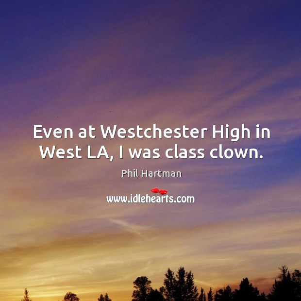 Even at westchester high in west la, I was class clown. Phil Hartman Picture Quote