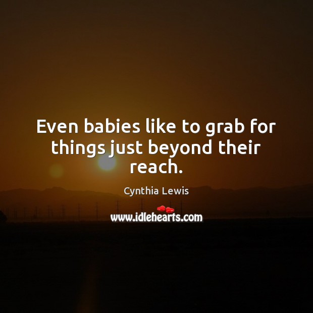 Even babies like to grab for things just beyond their reach. Cynthia Lewis Picture Quote