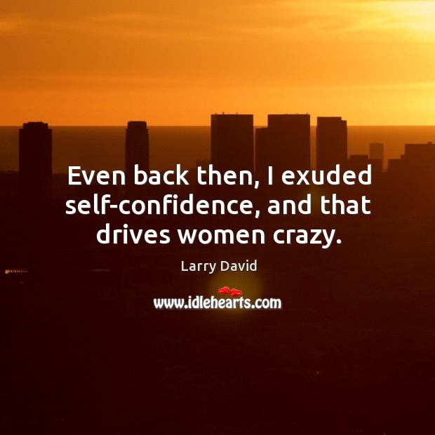 Even back then, I exuded self-confidence, and that drives women crazy. Larry David Picture Quote