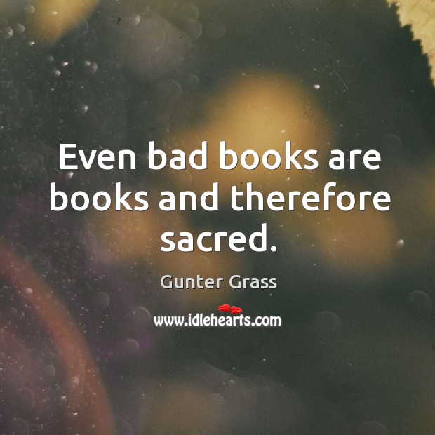 Even bad books are books and therefore sacred. Gunter Grass Picture Quote