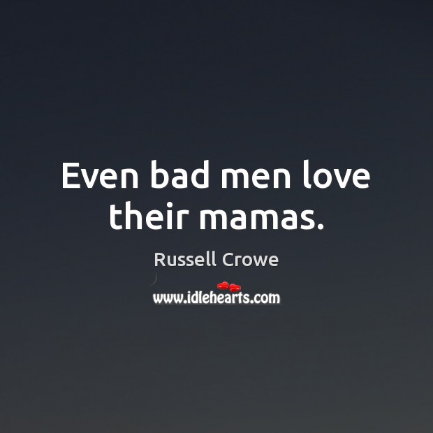 Even bad men love their mamas. Russell Crowe Picture Quote