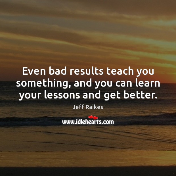 Even bad results teach you something, and you can learn your lessons and get better. Jeff Raikes Picture Quote
