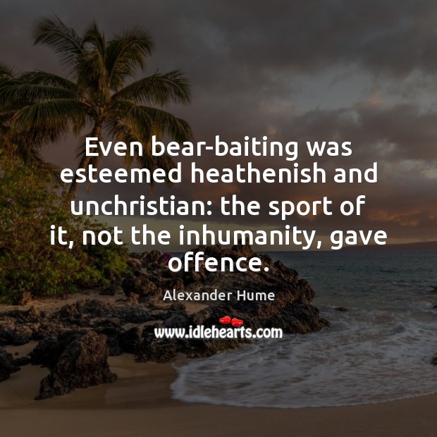 Even bear-baiting was esteemed heathenish and unchristian: the sport of it, not Alexander Hume Picture Quote