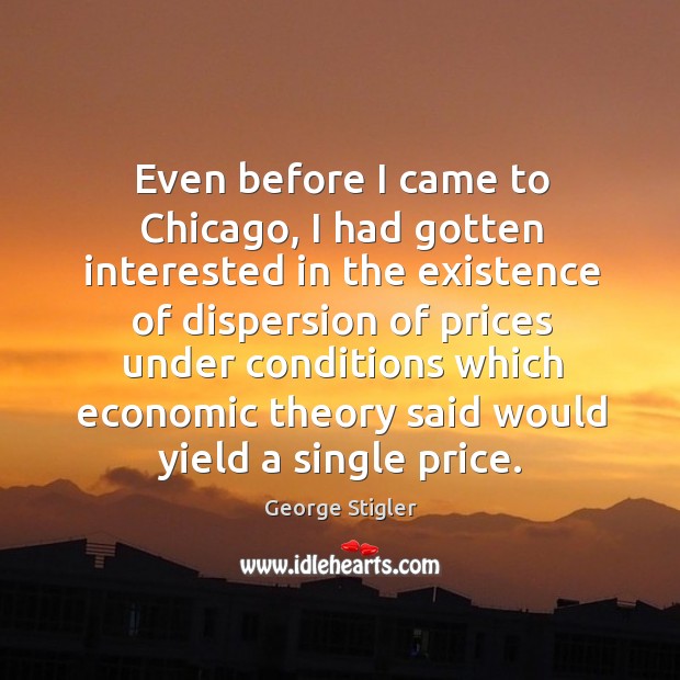 Even before I came to chicago, I had gotten interested in the existence of dispersion George Stigler Picture Quote