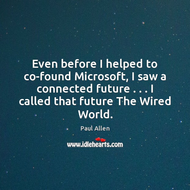 Even before I helped to co-found Microsoft, I saw a connected future . . . Paul Allen Picture Quote
