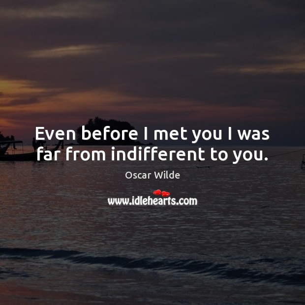 Even before I met you I was far from indifferent to you. Oscar Wilde Picture Quote