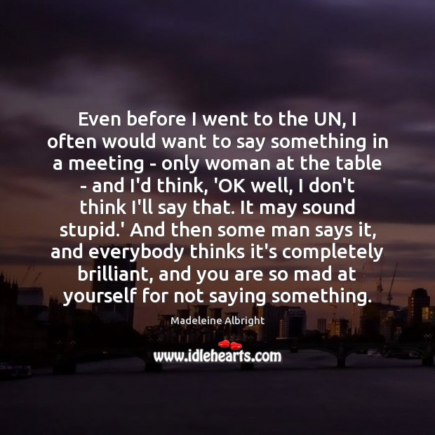 Even before I went to the UN, I often would want to Madeleine Albright Picture Quote