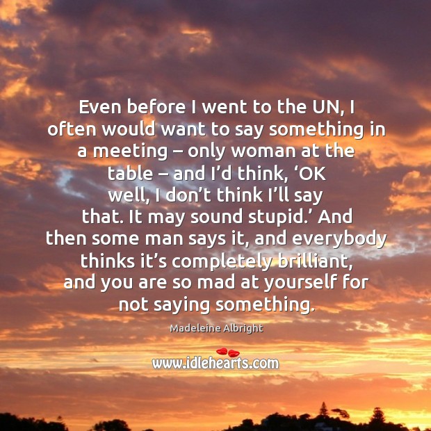 Even before I went to the un, I often would want to say something in a meeting – only woman at the table Madeleine Albright Picture Quote
