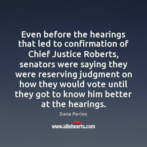 Even before the hearings that led to confirmation of Chief Justice Roberts, Dana Perino Picture Quote