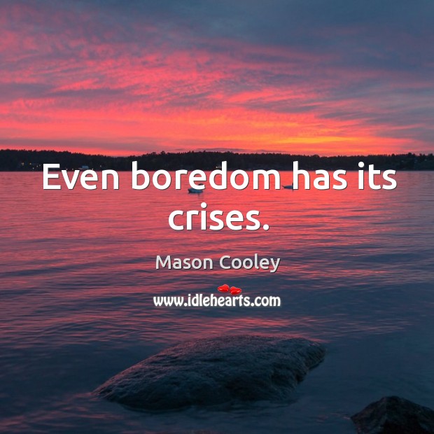 Even boredom has its crises. Image