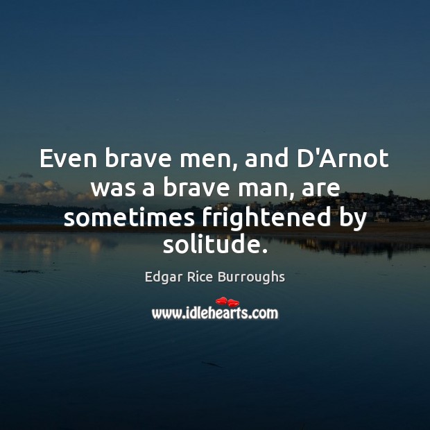 Even brave men, and D’Arnot was a brave man, are sometimes frightened by solitude. Edgar Rice Burroughs Picture Quote