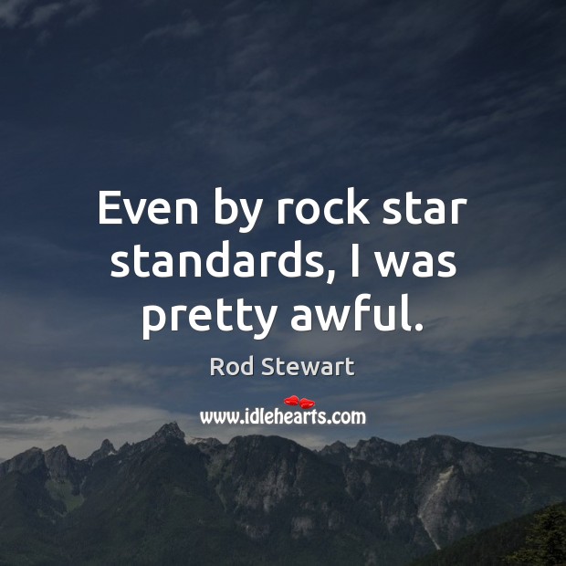 Even by rock star standards, I was pretty awful. Rod Stewart Picture Quote