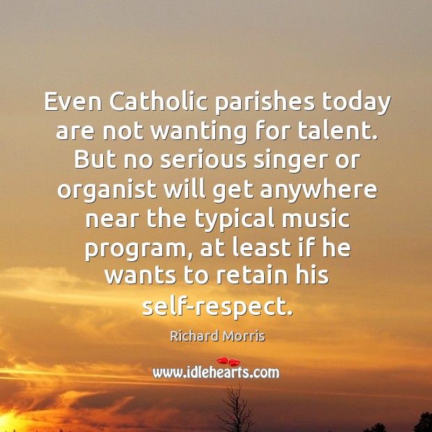 Even catholic parishes today are not wanting for talent. But no serious singer or organist will get Richard Morris Picture Quote