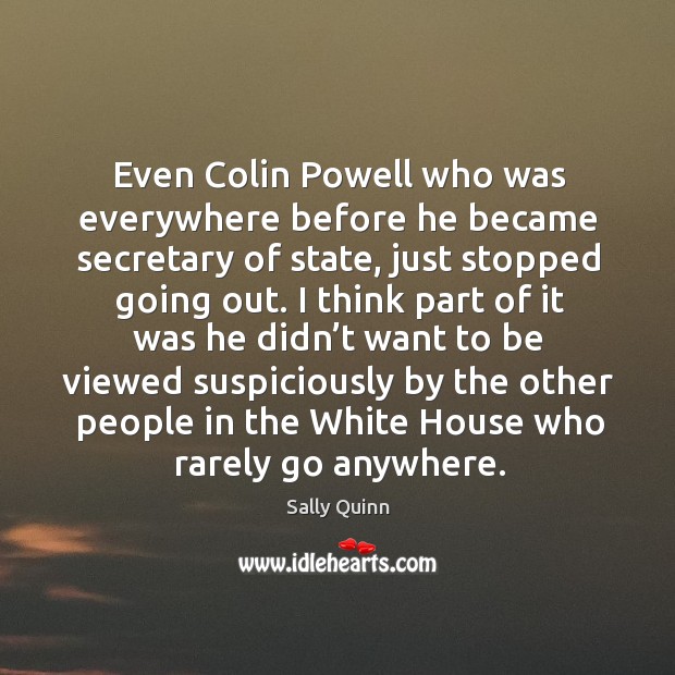 Even colin powell who was everywhere before he became secretary of state, just stopped going out. Sally Quinn Picture Quote