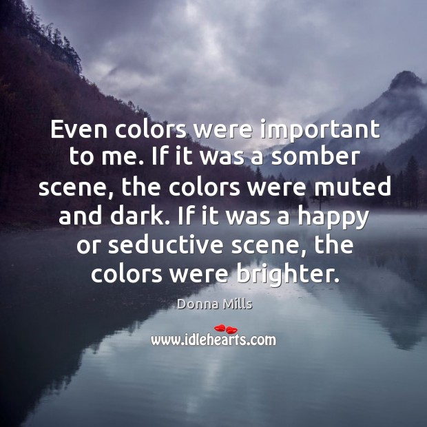 Even colors were important to me. If it was a somber scene, the colors were muted and dark. Donna Mills Picture Quote