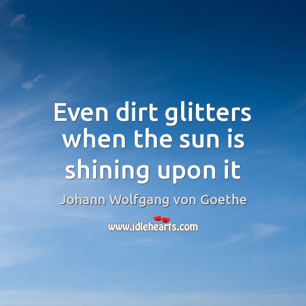 Even dirt glitters when the sun is shining upon it 