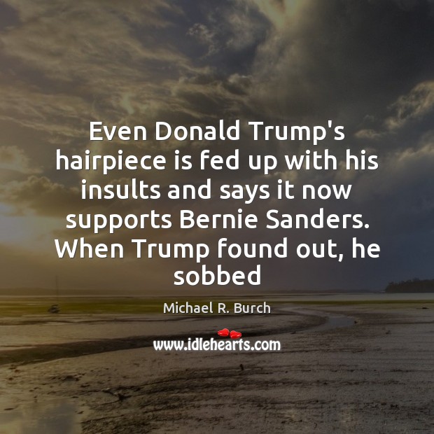Even Donald Trump’s hairpiece is fed up with his insults and says Michael R. Burch Picture Quote