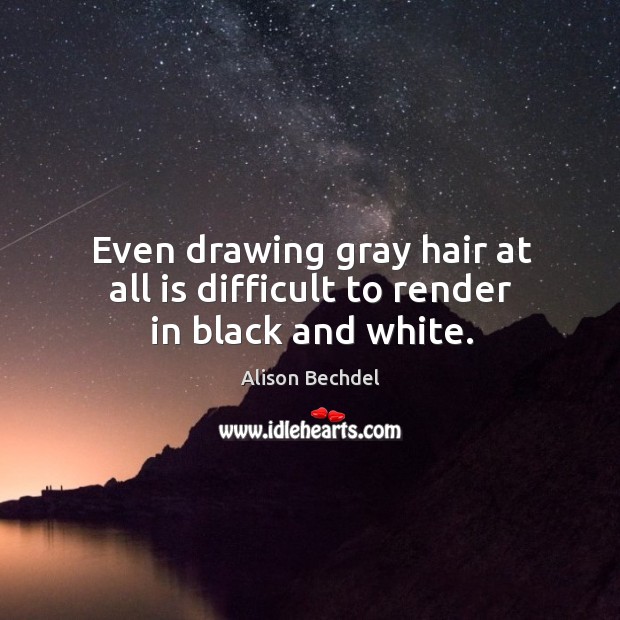 Even drawing gray hair at all is difficult to render in black and white. Alison Bechdel Picture Quote
