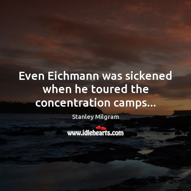 Even Eichmann was sickened when he toured the concentration camps… Stanley Milgram Picture Quote
