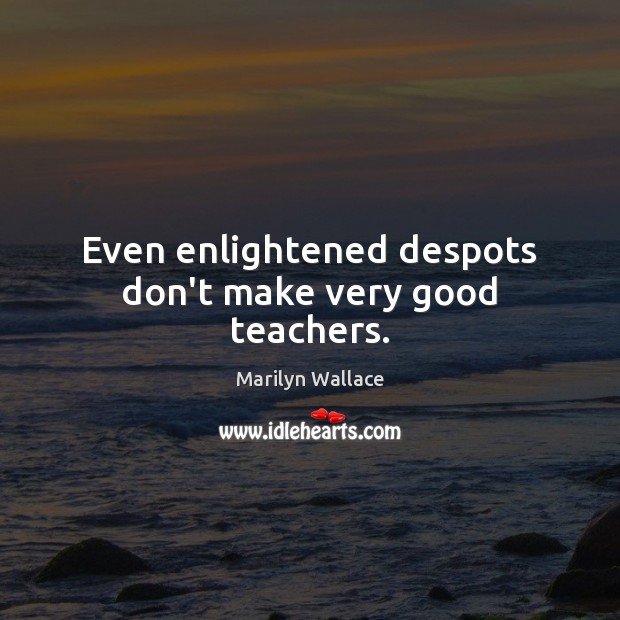 Even enlightened despots don’t make very good teachers. Marilyn Wallace Picture Quote