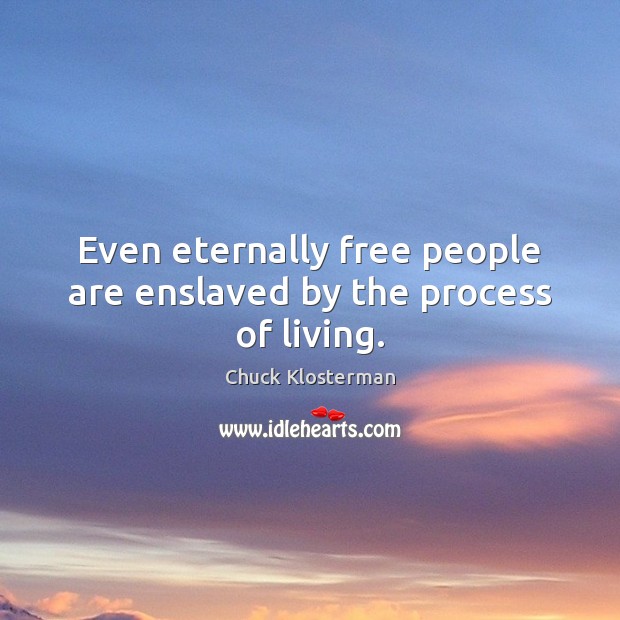Even eternally free people are enslaved by the process of living. Chuck Klosterman Picture Quote