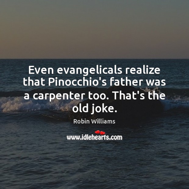 Even evangelicals realize that Pinocchio’s father was a carpenter too. That’s the Robin Williams Picture Quote