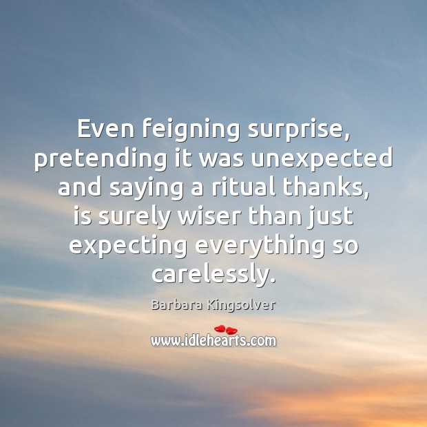 Even feigning surprise, pretending it was unexpected and saying a ritual thanks, Barbara Kingsolver Picture Quote