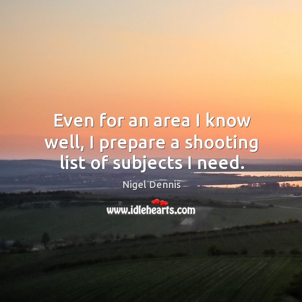 Even for an area I know well, I prepare a shooting list of subjects I need. Nigel Dennis Picture Quote