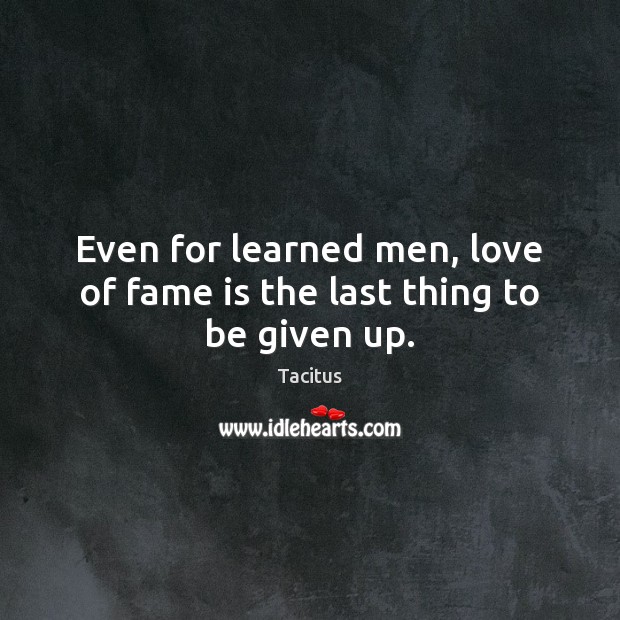 Even for learned men, love of fame is the last thing to be given up. Tacitus Picture Quote