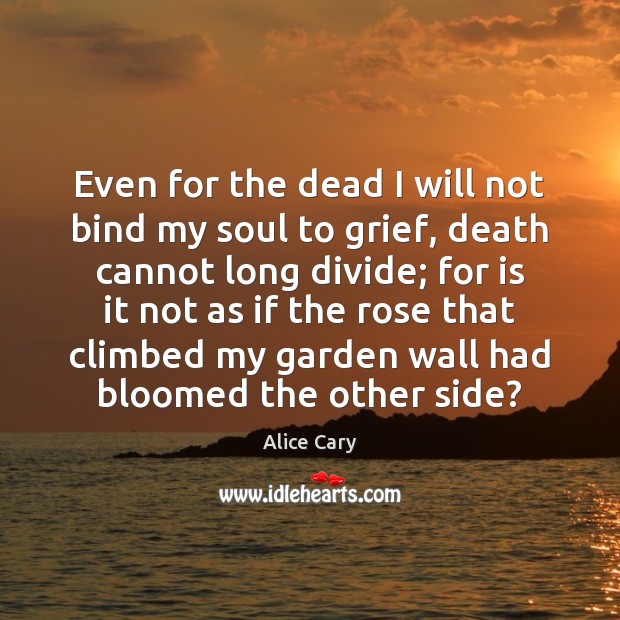 Even for the dead I will not bind my soul to grief, Alice Cary Picture Quote