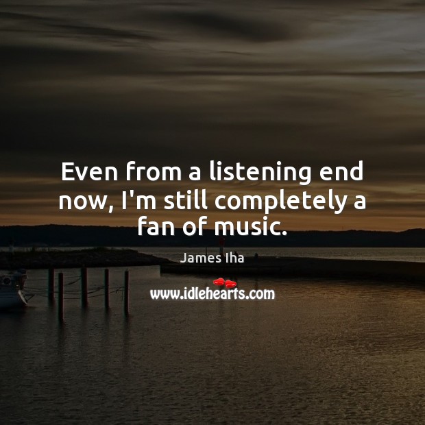 Even from a listening end now, I’m still completely a fan of music. James Iha Picture Quote