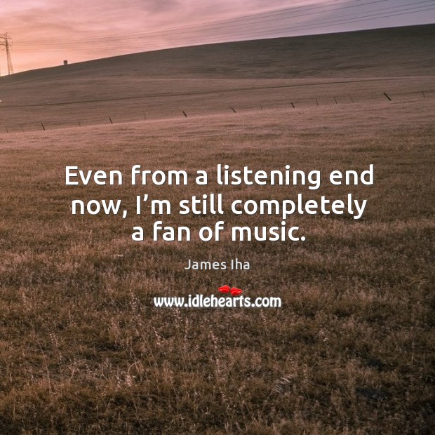 Even from a listening end now, I’m still completely a fan of music. James Iha Picture Quote