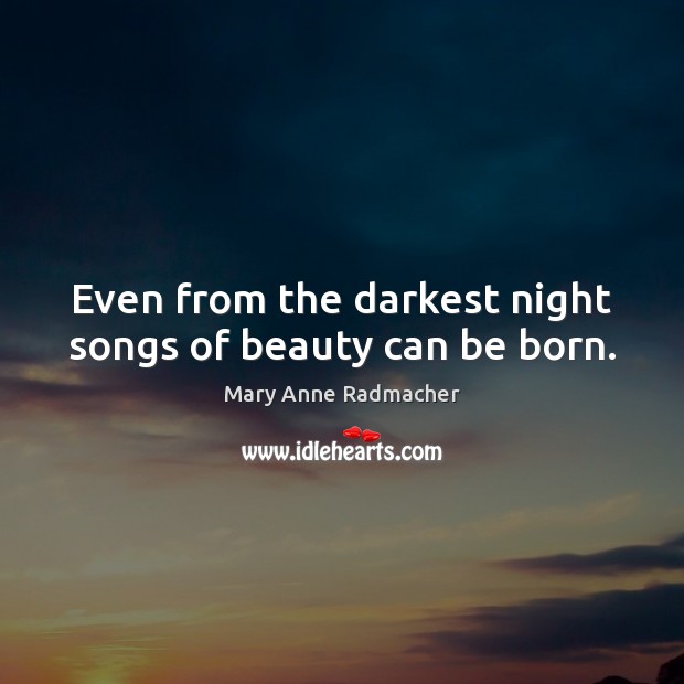 Even from the darkest night songs of beauty can be born. Mary Anne Radmacher Picture Quote