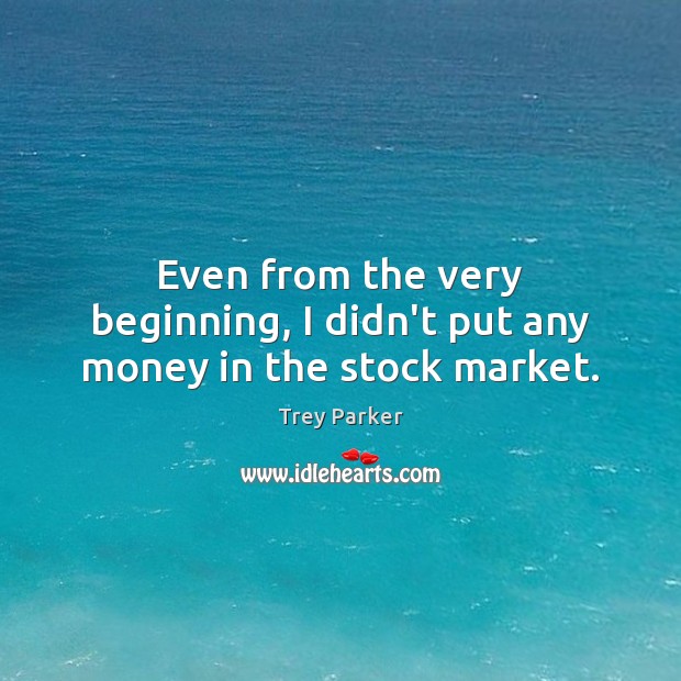 Even from the very beginning, I didn’t put any money in the stock market. Trey Parker Picture Quote