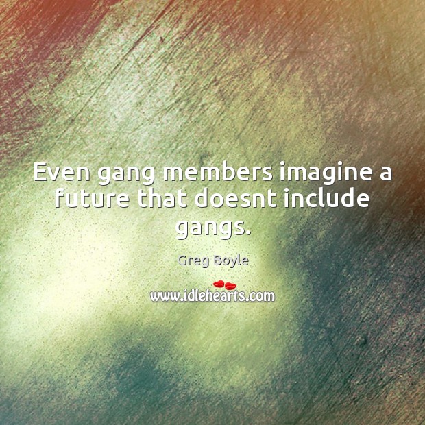 Even gang members imagine a future that doesnt include gangs. Greg Boyle Picture Quote