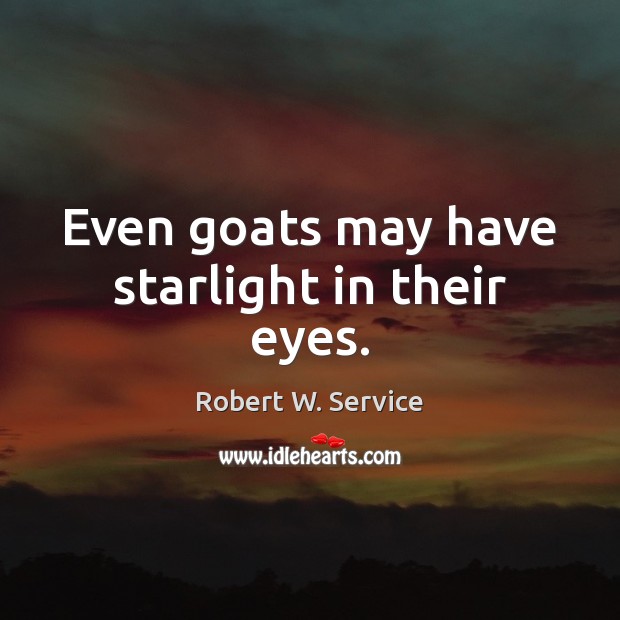 Even goats may have starlight in their eyes. Robert W. Service Picture Quote