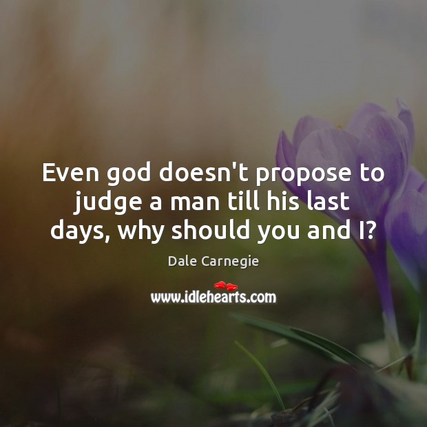 Even God doesn’t propose to judge a man till his last days, why should you and I? Image
