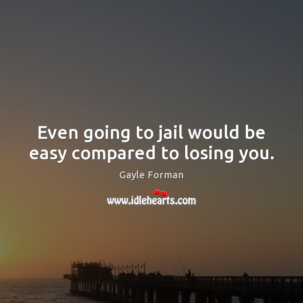 Even going to jail would be easy compared to losing you. Gayle Forman Picture Quote