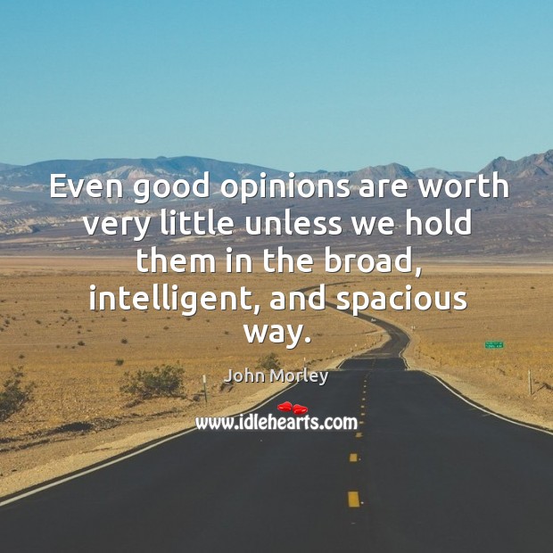 Even good opinions are worth very little unless we hold them in the broad, intelligent, and spacious way. John Morley Picture Quote