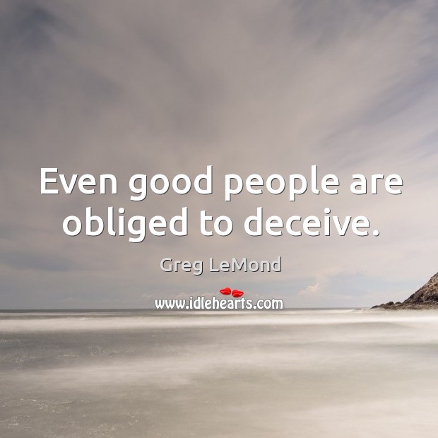 Even good people are obliged to deceive. Greg LeMond Picture Quote