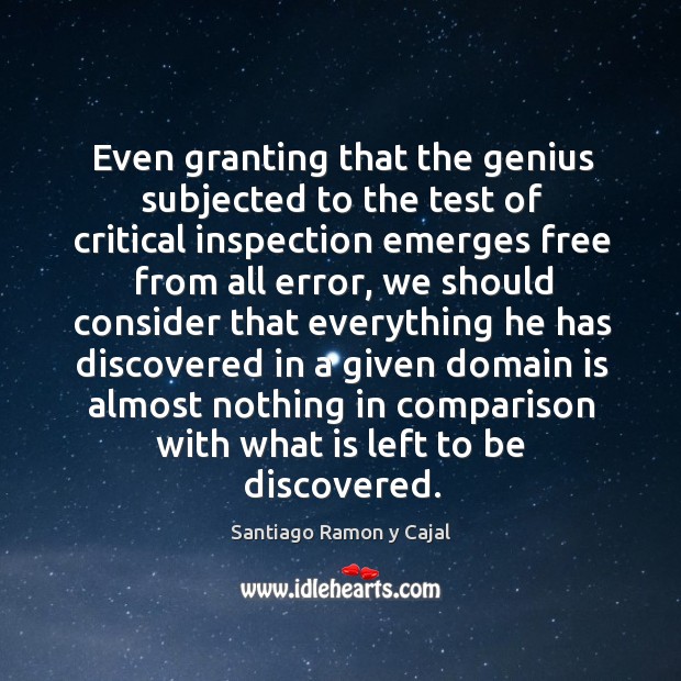 Even granting that the genius subjected to the test of critical inspection Santiago Ramon y Cajal Picture Quote