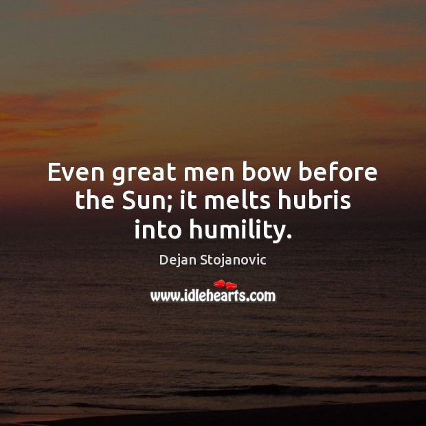 Even great men bow before the Sun; it melts hubris into humility. Dejan Stojanovic Picture Quote