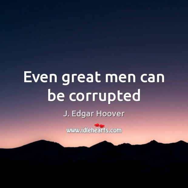 Even great men can be corrupted J. Edgar Hoover Picture Quote