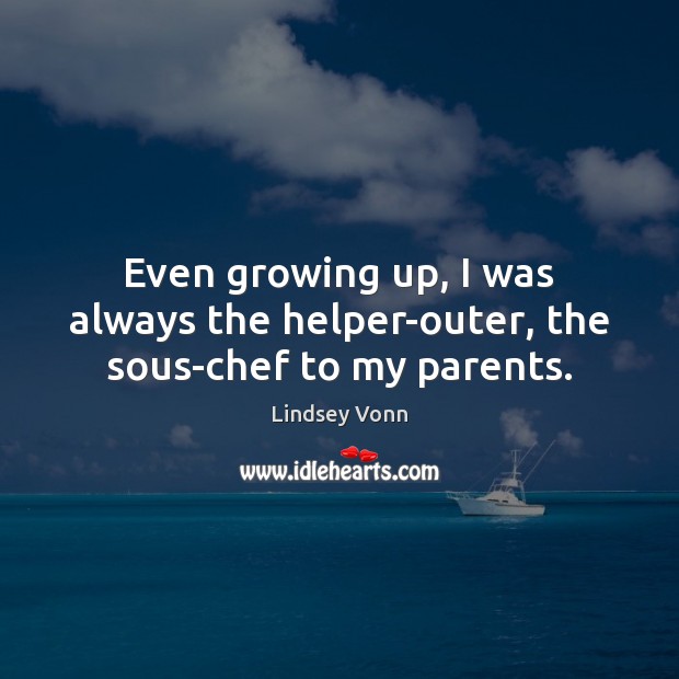 Even growing up, I was always the helper-outer, the sous-chef to my parents. Lindsey Vonn Picture Quote