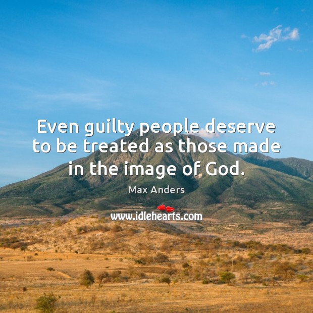 Even guilty people deserve to be treated as those made in the image of God. Max Anders Picture Quote