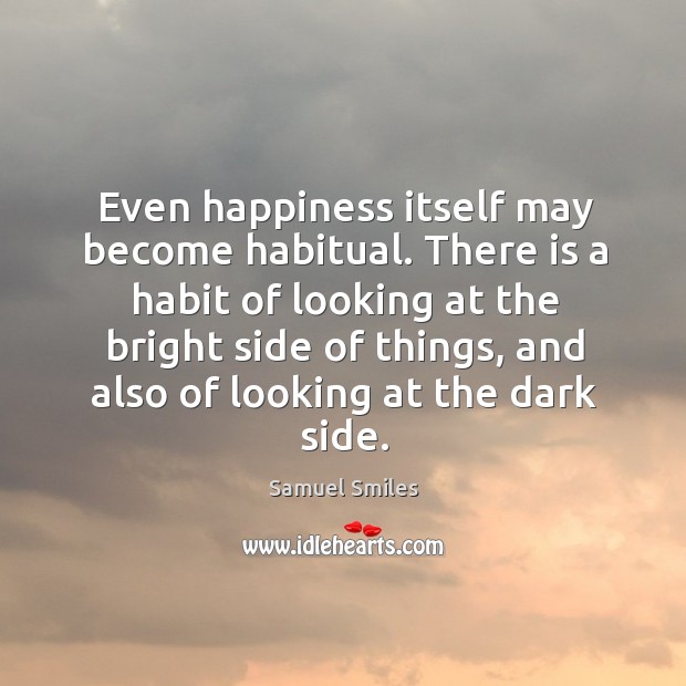 Even happiness itself may become habitual. There is a habit of looking 