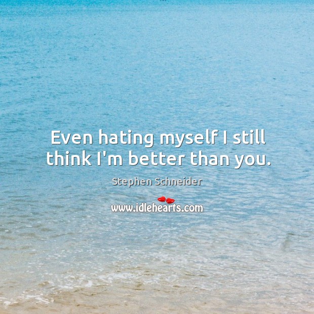 Even hating myself I still think I’m better than you. Stephen Schneider Picture Quote
