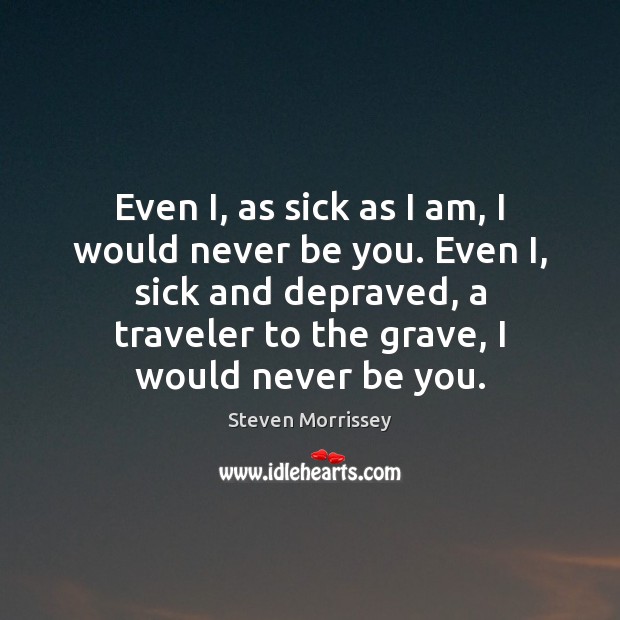Even I, as sick as I am, I would never be you. Steven Morrissey Picture Quote